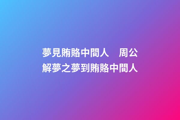 夢見賄賂中間人　周公解夢之夢到賄賂中間人